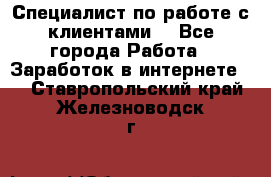 Специалист по работе с клиентами  - Все города Работа » Заработок в интернете   . Ставропольский край,Железноводск г.